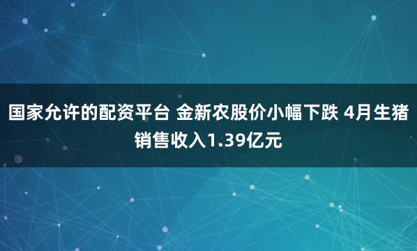 国家允许的配资平台 金新农股价小幅下跌 4月生猪销售收入1.39亿元