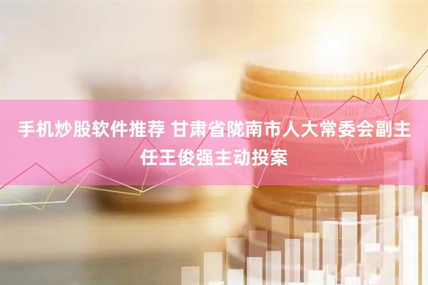 手机炒股软件推荐 甘肃省陇南市人大常委会副主任王俊强主动投案