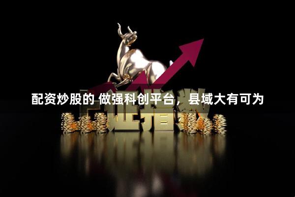 配资炒股的 做强科创平台，县域大有可为