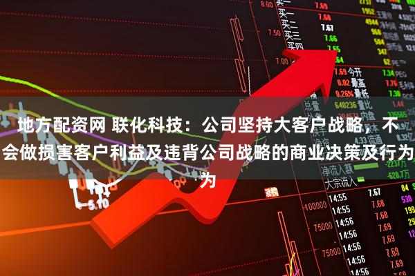 地方配资网 联化科技：公司坚持大客户战略，不会做损害客户利益及违背公司战略的商业决策及行为