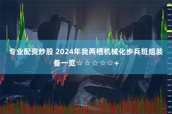 专业配资炒股 2024年我两栖机械化步兵班组装备一览☆☆☆☆☆+