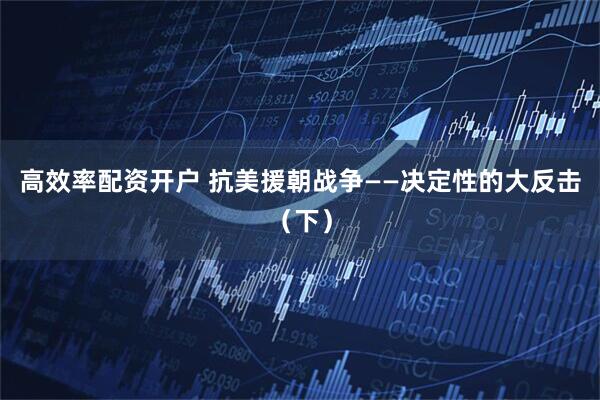 高效率配资开户 抗美援朝战争——决定性的大反击（下）