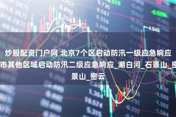 炒股配资门户网 北京7个区启动防汛一级应急响应 全市其他区域启动防汛二级应急响应_潮白河_石景山_密云