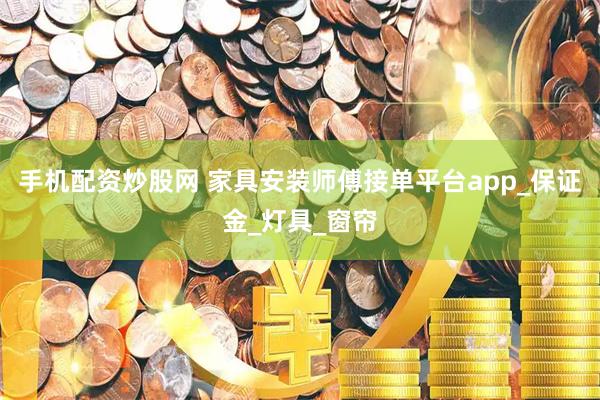 手机配资炒股网 家具安装师傅接单平台app_保证金_灯具_窗帘