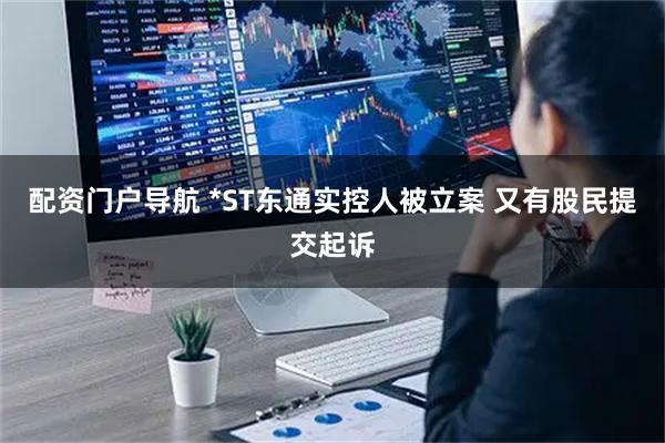配资门户导航 *ST东通实控人被立案 又有股民提交起诉