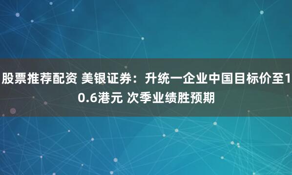 股票推荐配资 美银证券：升统一企业中国目标价至10.6港元 次季业绩胜预期
