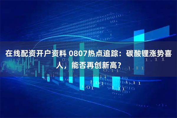 在线配资开户资料 0807热点追踪：碳酸锂涨势喜人，能否再创新高？