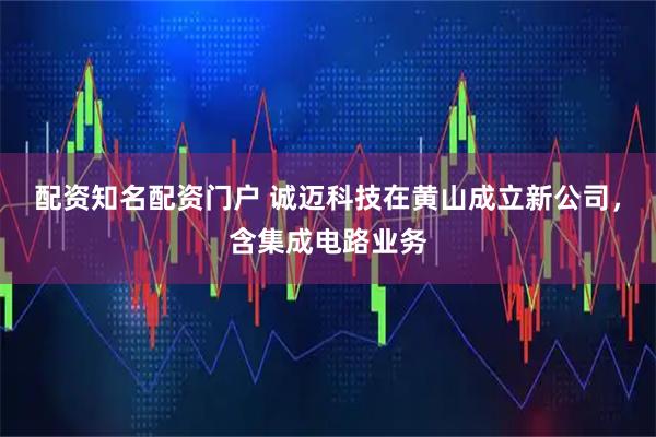 配资知名配资门户 诚迈科技在黄山成立新公司，含集成电路业务