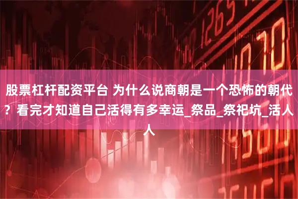 股票杠杆配资平台 为什么说商朝是一个恐怖的朝代？看完才知道自己活得有多幸运_祭品_祭祀坑_活人