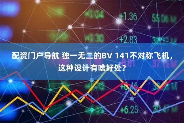 配资门户导航 独一无二的BV 141不对称飞机，这种设计有啥好处？