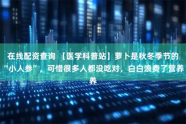 在线配资查询 【医学科普站】萝卜是秋冬季节的“小人参”，可惜很多人都没吃对，白白浪费了营养