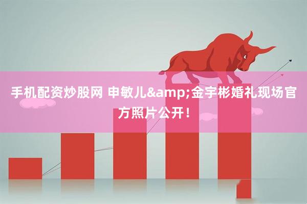手机配资炒股网 申敏儿&金宇彬婚礼现场官方照片公开！