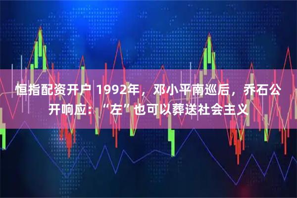恒指配资开户 1992年，邓小平南巡后，乔石公开响应：“左”也可以葬送社会主义