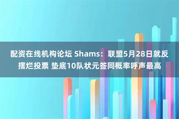 配资在线机构论坛 Shams：联盟5月28日就反摆烂投票 垫底10队状元签同概率呼声最高