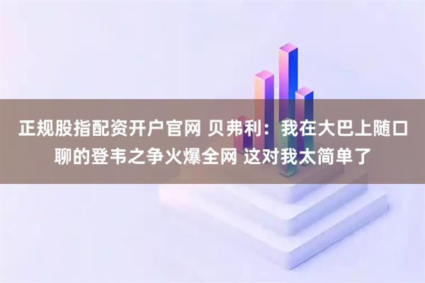 正规股指配资开户官网 贝弗利：我在大巴上随口聊的登韦之争火爆全网 这对我太简单了