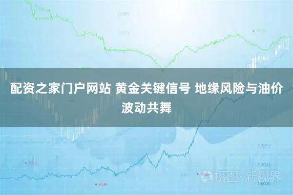 配资之家门户网站 黄金关键信号 地缘风险与油价波动共舞